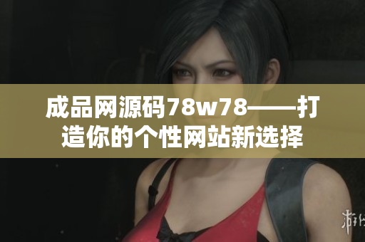 成品网源码78w78——打造你的个性网站新选择