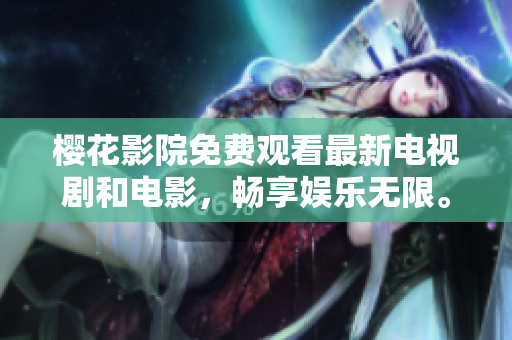 樱花影院免费观看最新电视剧和电影，畅享娱乐无限。