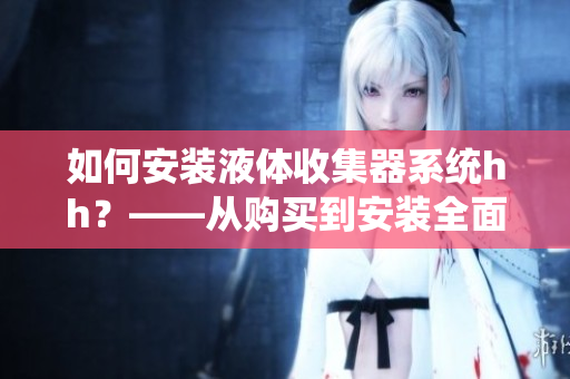 如何安装液体收集器系统hh？——从购买到安装全面指南