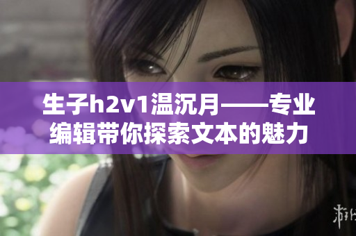 生子h2v1温沉月——专业编辑带你探索文本的魅力