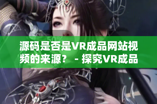 源码是否是VR成品网站视频的来源？ - 探究VR成品网站视频的来源