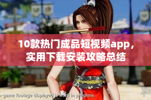 10款热门成品短视频app，实用下载安装攻略总结