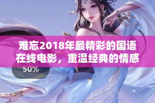 难忘2018年最精彩的国语在线电影，重温经典的情感故事