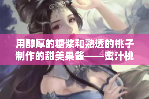 用醇厚的糖浆和熟透的桃子制作的甜美果酱——蜜汁桃桃