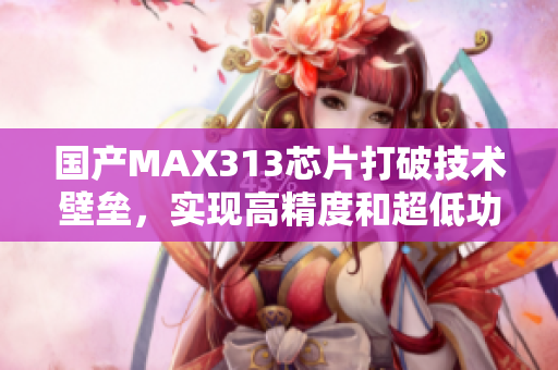 国产MAX313芯片打破技术壁垒，实现高精度和超低功耗的双赢模式