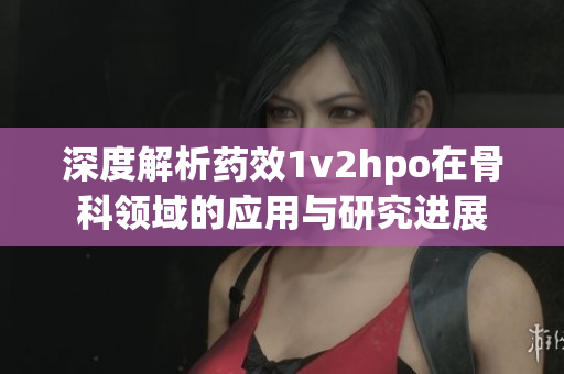 深度解析药效1v2hpo在骨科领域的应用与研究进展