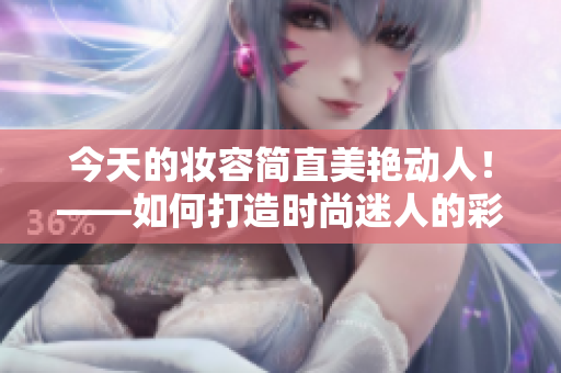 今天的妆容简直美艳动人！——如何打造时尚迷人的彩妆风格