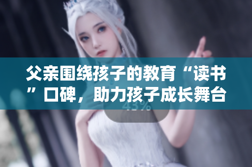 父亲围绕孩子的教育“读书”口碑，助力孩子成长舞台