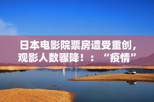 日本电影院票房遭受重创，观影人数骤降！：“疫情”与“超高票价”成主因！