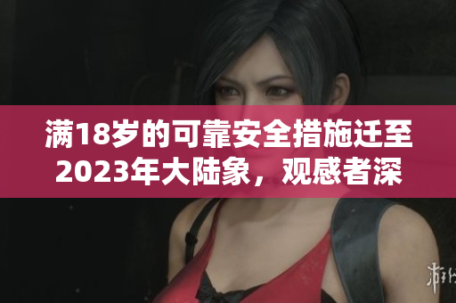 满18岁的可靠安全措施迁至2023年大陆象，观感者深受震撼