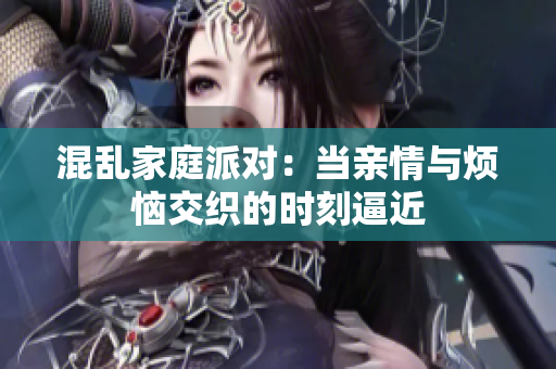 混乱家庭派对：当亲情与烦恼交织的时刻逼近