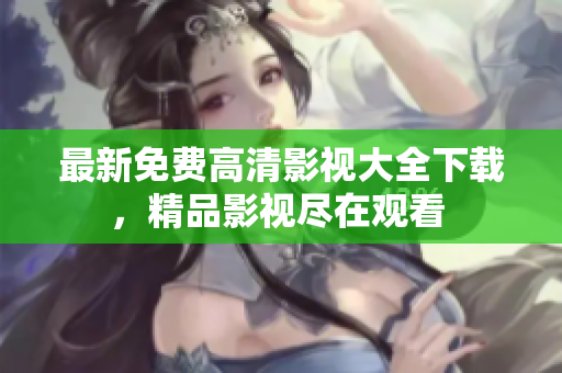 最新免费高清影视大全下载，精品影视尽在观看 