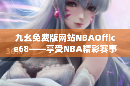 九幺免费版网站NBAOffice68——享受NBA精彩赛事的独家门户(1)