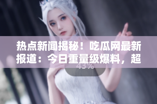热点新闻揭秘！吃瓜网最新报道：今日重量级爆料，超级热门大瓜曝光！
