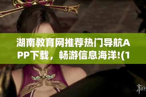 湖南教育网推荐热门导航APP下载，畅游信息海洋!(1)