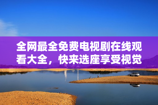 全网最全免费电视剧在线观看大全，快来选座享受视觉盛宴吧！