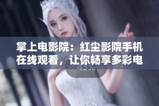 掌上电影院：红尘影院手机在线观看，让你畅享多彩电影世界