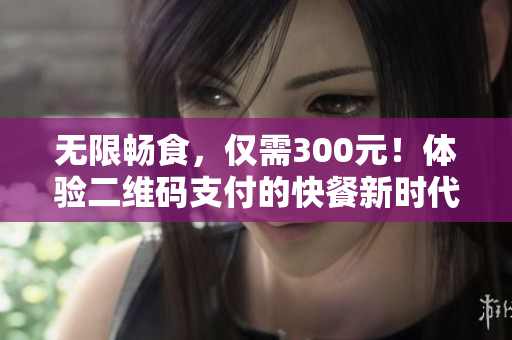 无限畅食，仅需300元！体验二维码支付的快餐新时代