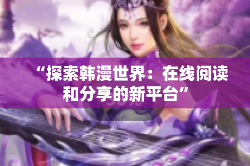 “探索韩漫世界：在线阅读和分享的新平台”