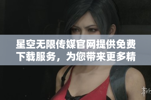 星空无限传媒官网提供免费下载服务，为您带来更多精彩内容
