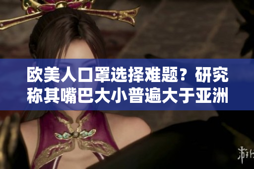 欧美人口罩选择难题？研究称其嘴巴大小普遍大于亚洲人