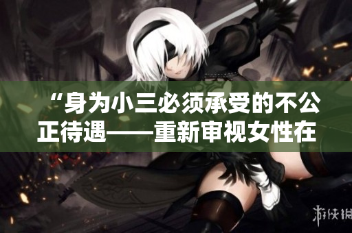 “身为小三必须承受的不公正待遇——重新审视女性在婚姻中的角色”