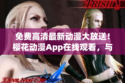 免费高清最新动漫大放送！樱花动漫App在线观看，与你共赏花季新番
