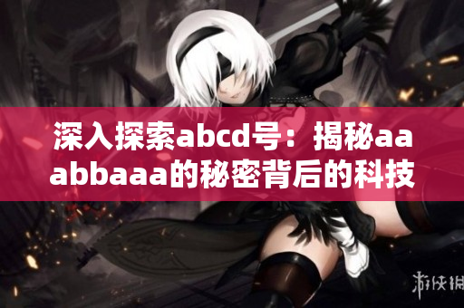 深入探索abcd号：揭秘aaabbaaa的秘密背后的科技突破