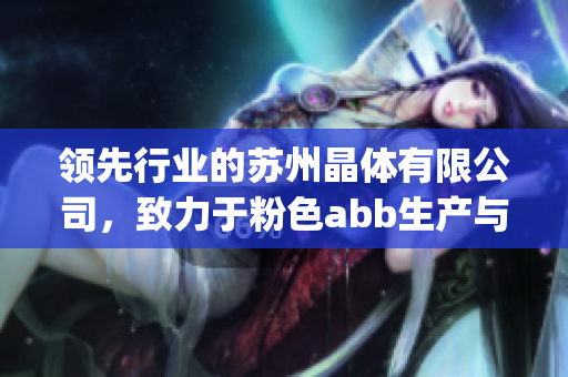 领先行业的苏州晶体有限公司，致力于粉色abb生产与创新领域(1)