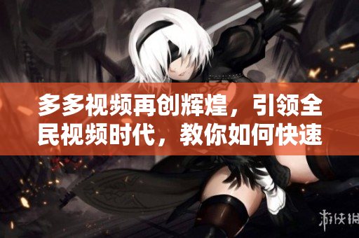 多多视频再创辉煌，引领全民视频时代，教你如何快速制作热门短视频