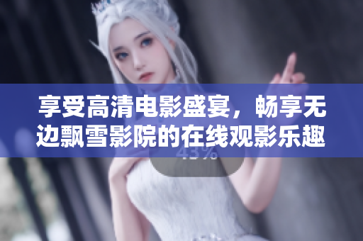 享受高清电影盛宴，畅享无边飘雪影院的在线观影乐趣