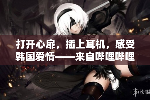 打开心扉，插上耳机，感受韩国爱情——来自哔哩哔哩的热门推荐