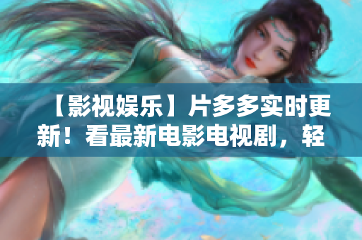 【影视娱乐】片多多实时更新！看最新电影电视剧，轻松追剧享受娱乐时光