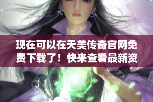 现在可以在天美传奇官网免费下载了！快来查看最新资讯及产品！(1)