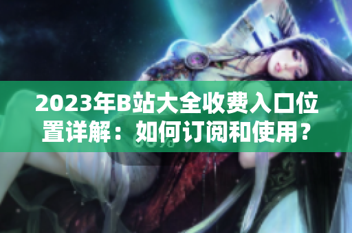 2023年B站大全收费入口位置详解：如何订阅和使用？