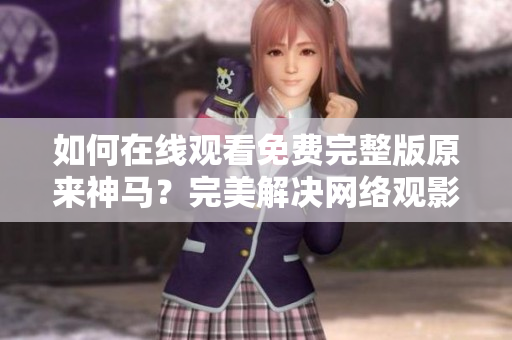 如何在线观看免费完整版原来神马？完美解决网络观影问题！