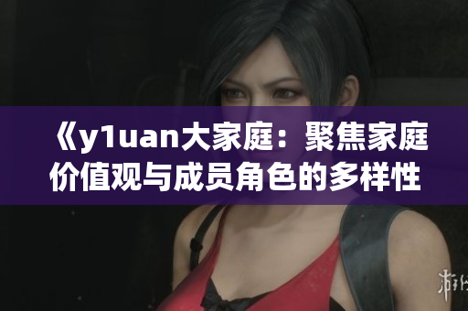 《y1uan大家庭：聚焦家庭价值观与成员角色的多样性》