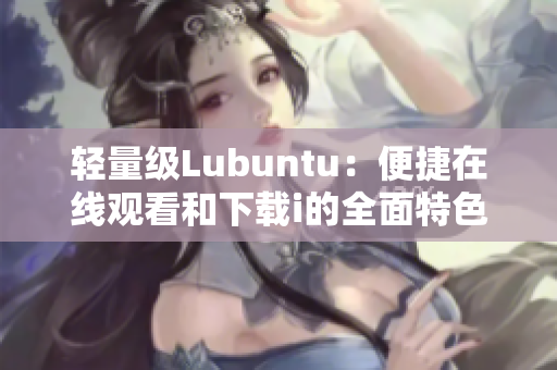 轻量级Lubuntu：便捷在线观看和下载i的全面特色