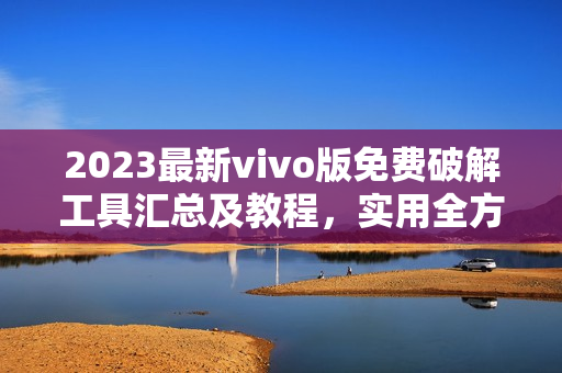 2023最新vivo版免费破解工具汇总及教程，实用全方位攻略