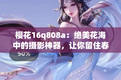 樱花16q808a：绝美花海中的摄影神器，让你留住春日美景(1)