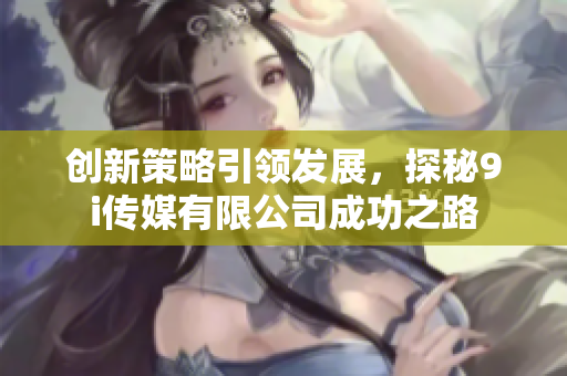 创新策略引领发展，探秘9i传媒有限公司成功之路