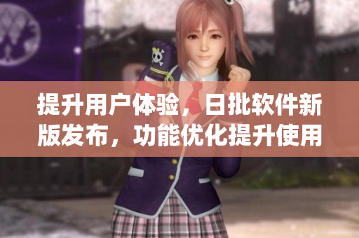 提升用户体验，日批软件新版发布，功能优化提升使用效率(1)