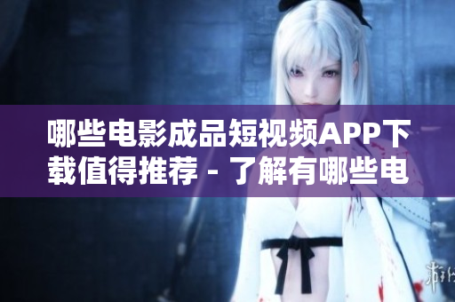哪些电影成品短视频APP下载值得推荐 - 了解有哪些电影资源
