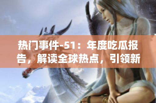 热门事件-51：年度吃瓜报告，解读全球热点，引领新思潮(1)