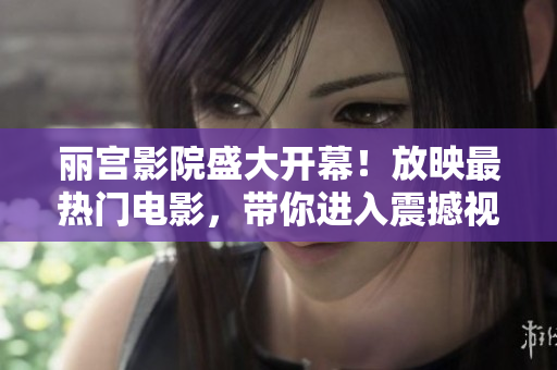 丽宫影院盛大开幕！放映最热门电影，带你进入震撼视听的电影之旅