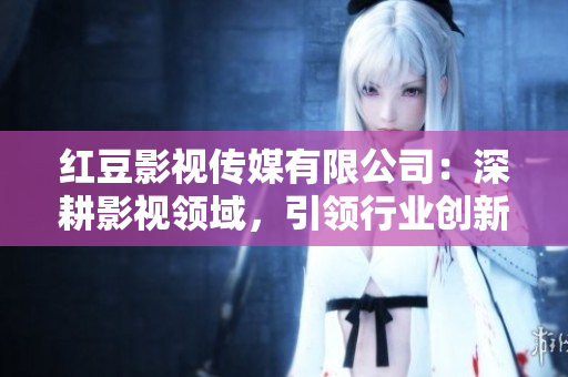 红豆影视传媒有限公司：深耕影视领域，引领行业创新与发展