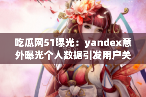 吃瓜网51曝光：yandex意外曝光个人数据引发用户关注