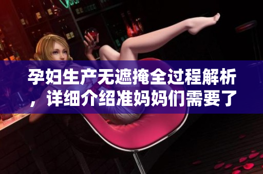孕妇生产无遮掩全过程解析，详细介绍准妈妈们需要了解的事项