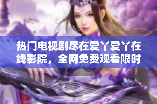 热门电视剧尽在爱丫爱丫在线影院，全网免费观看限时抢先看