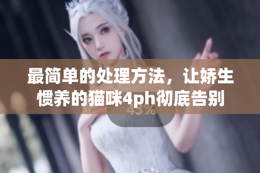 最简单的处理方法，让娇生惯养的猫咪4ph彻底告别